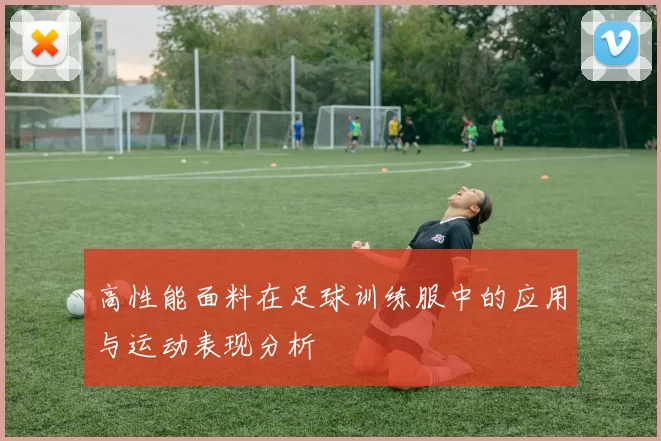 高性能面料在足球训练服中的应用与运动表现分析