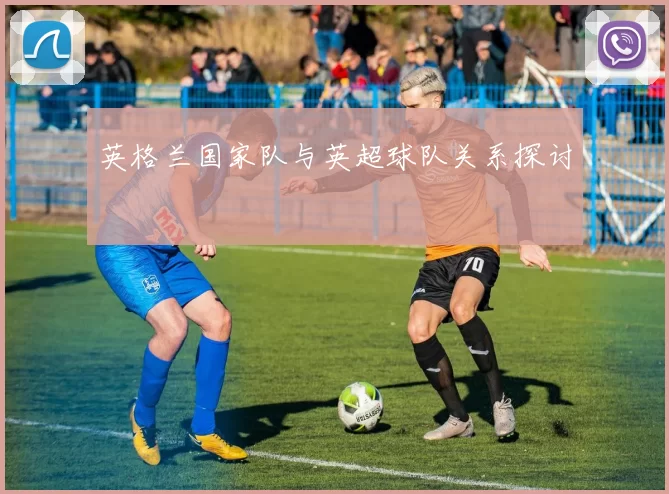 英格兰国家队与英超球队关系探讨